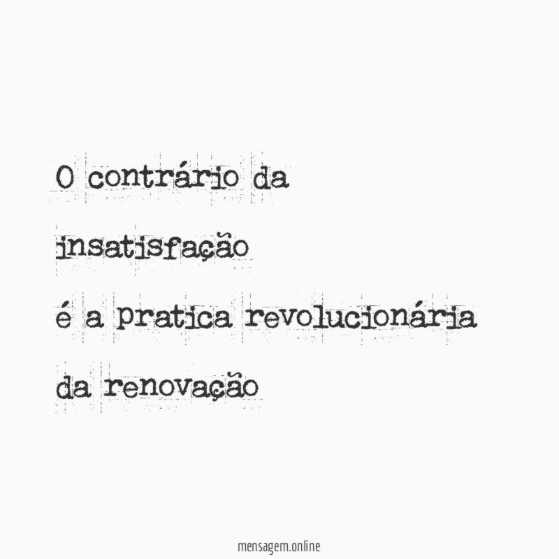 O contrário da insatisfação é a pratica revolucionária da