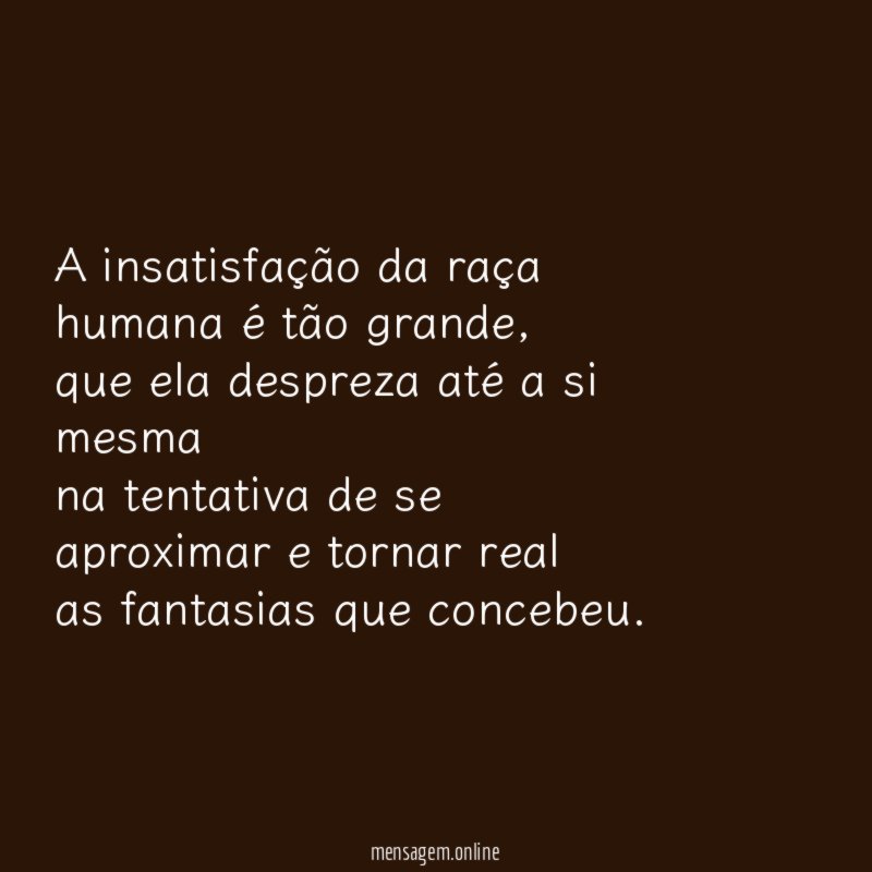 A insatisfação da raça humana é tão grande