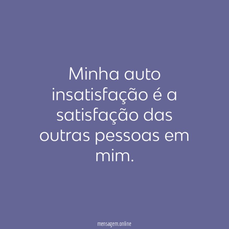 Minha auto insatisfação é a satisfação das outras pessoas em mim