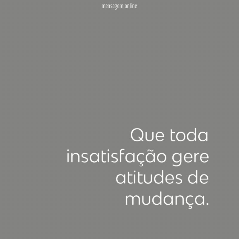 Que toda insatisfação gere atitudes de mudança