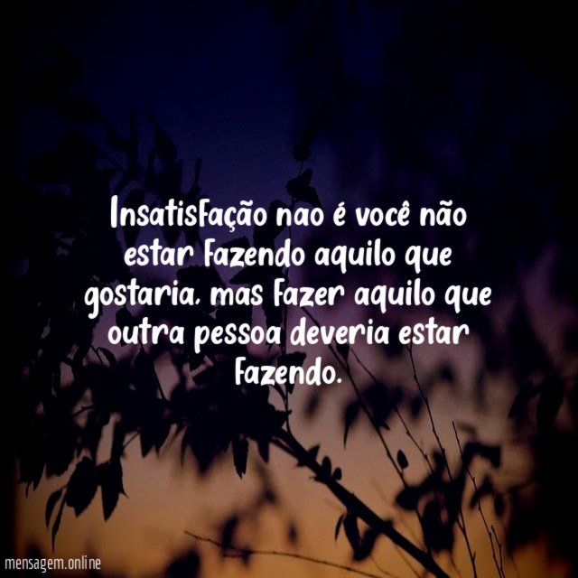 Insatisfação nao é você não estar fazendo aquilo que gostaria
