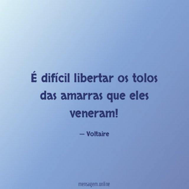 É difícil libertar os tolos das amarras que eles veneram