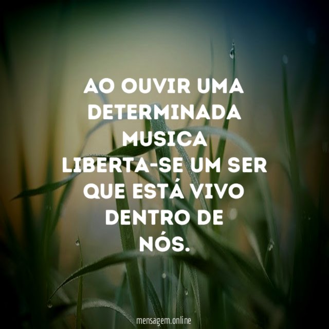 Ao ouvir uma determinada musica liberta-se um ser que