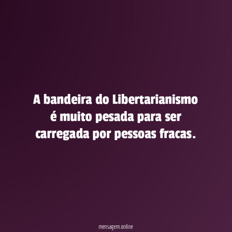 A bandeira do Libertarianismo é muito pesada para ser carregada por pessoas fracas