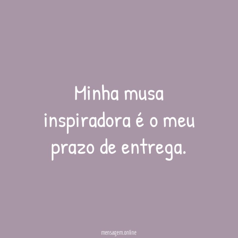 Minha musa inspiradora é o meu prazo de entrega