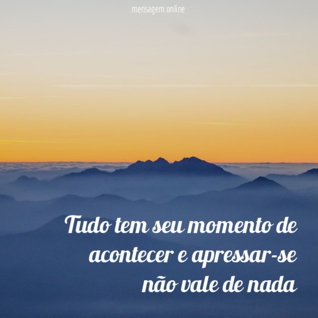 Tudo tem seu momento de acontecer e apressar-se