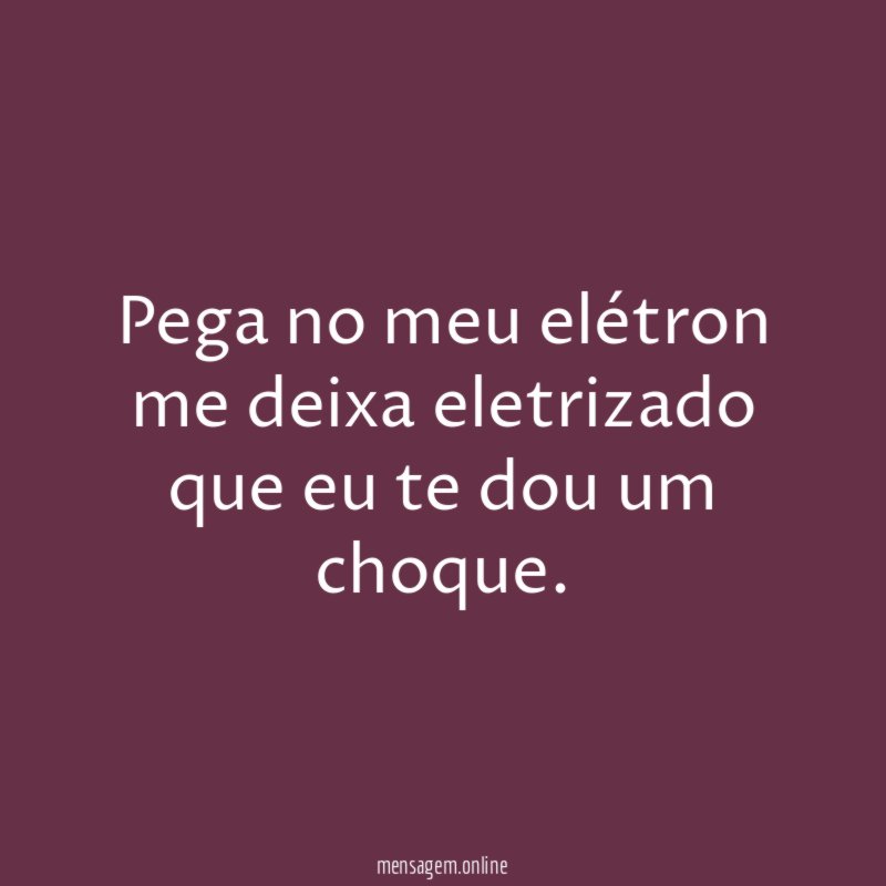 Pega no meu elétron me deixa eletrizado que eu te