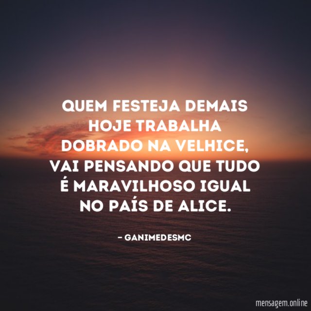 Quem festeja demais hoje trabalha dobrado na velhice