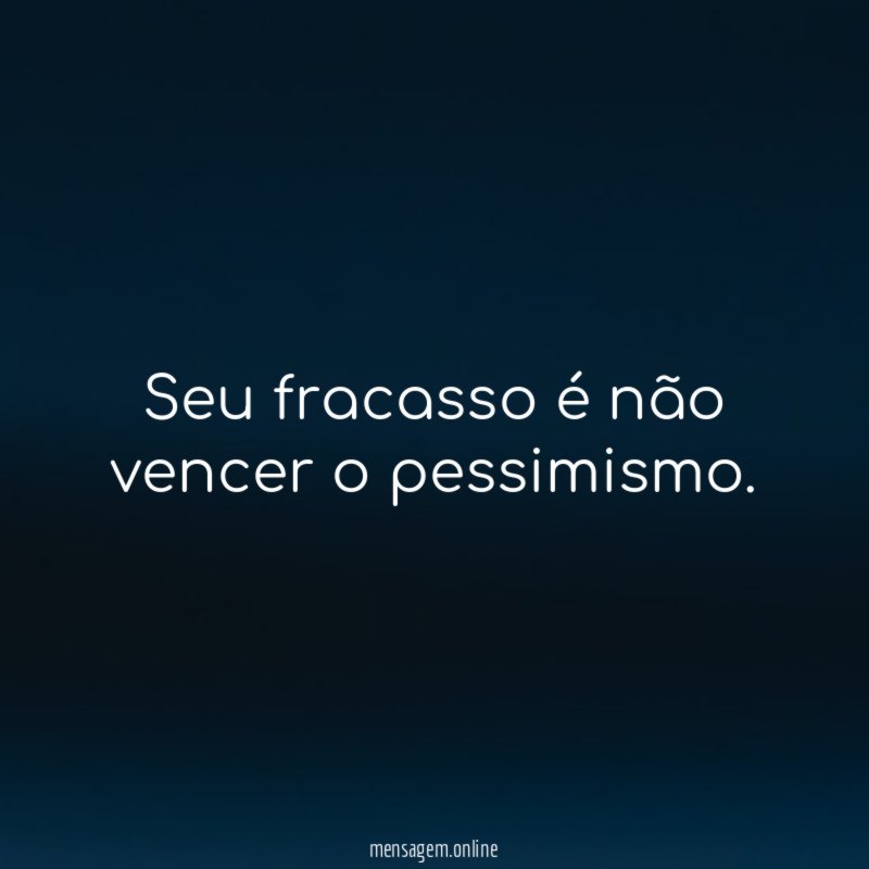 Seu fracasso é não vencer o pessimismo