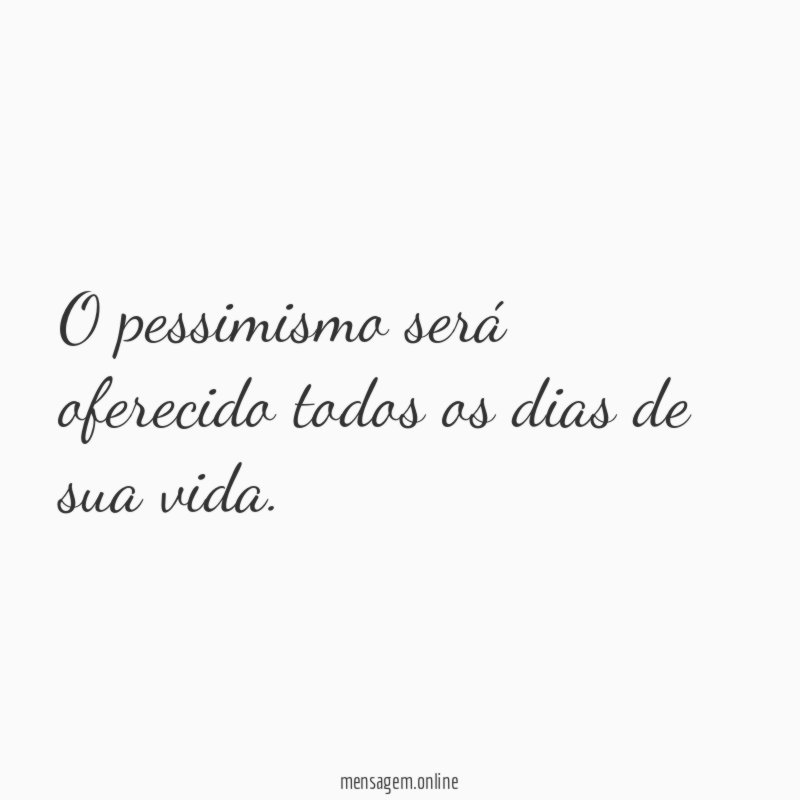 O pessimismo será oferecido todos os dias de sua vida