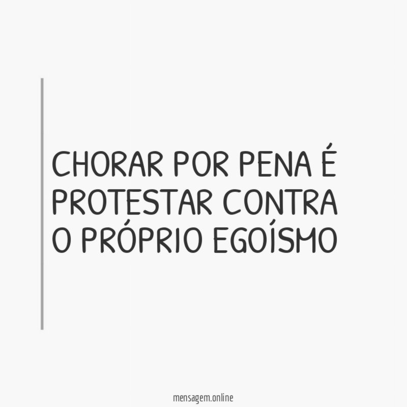 CHORAR POR PENA É PROTESTAR CONTRA O PRÓPRIO EGOÍSMO