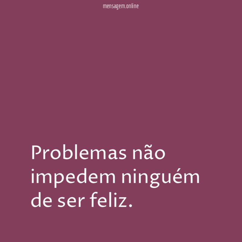 Problemas não impedem ninguém de ser feliz