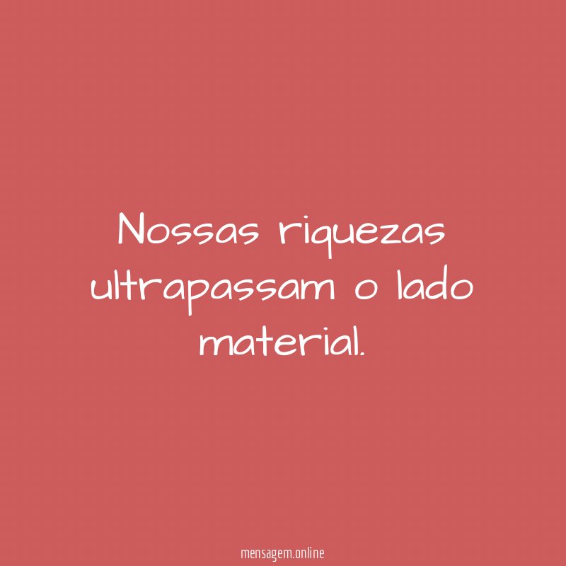 Nossas riquezas ultrapassam o lado material