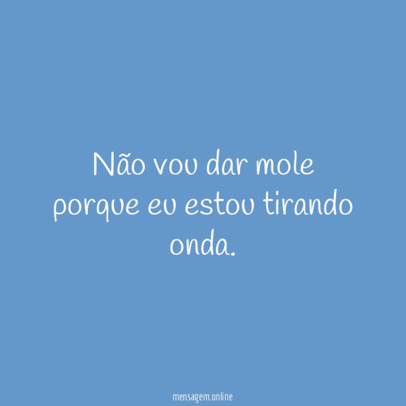 Não vou dar mole porque eu estou tirando onda