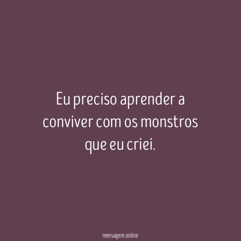 Eu preciso aprender a conviver com os monstros que eu criei