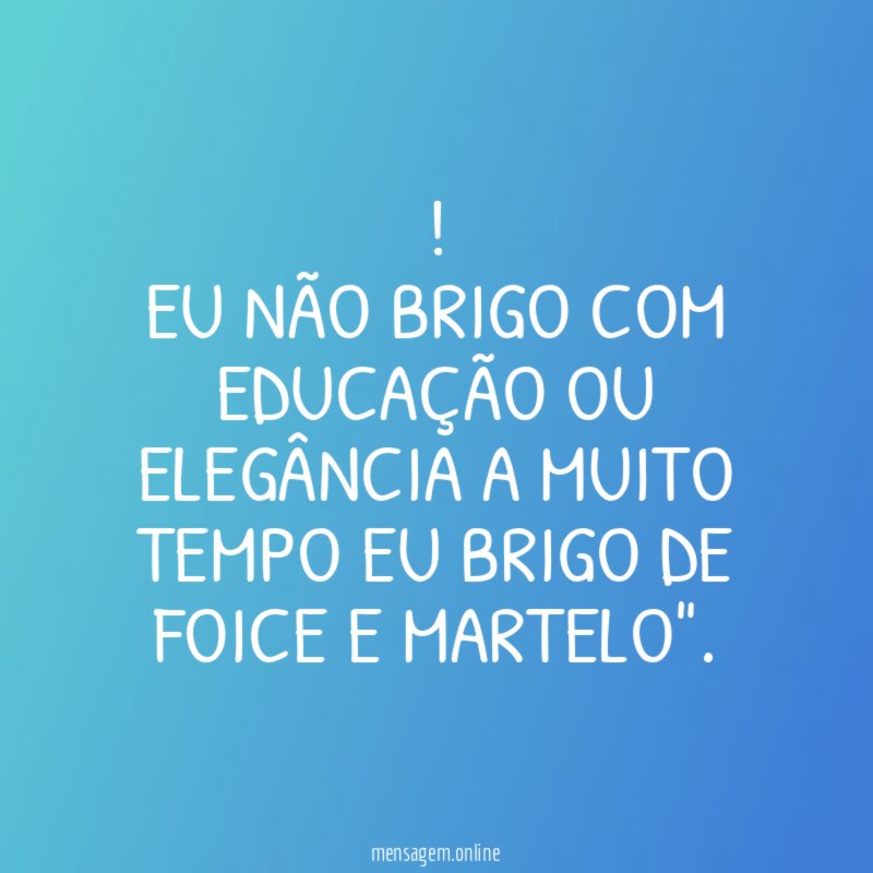 EU NÃO BRIGO COM EDUCAÇÃO OU ELEGÂNCIA A