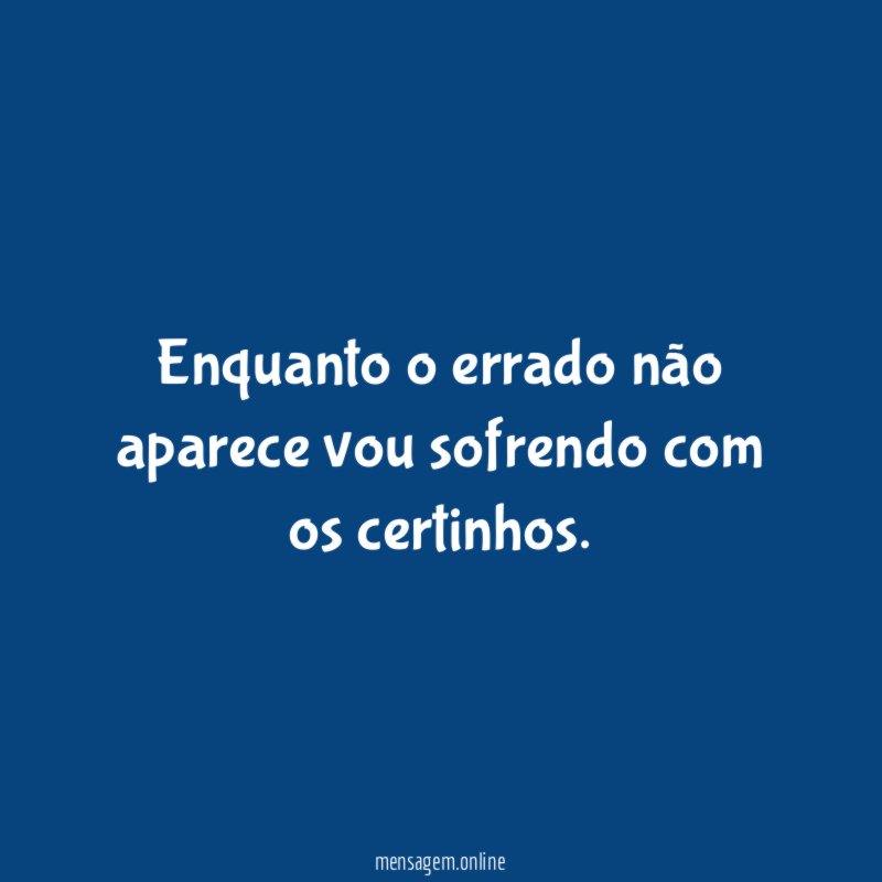 Enquanto o errado não aparece vou sofrendo com os certinhos
