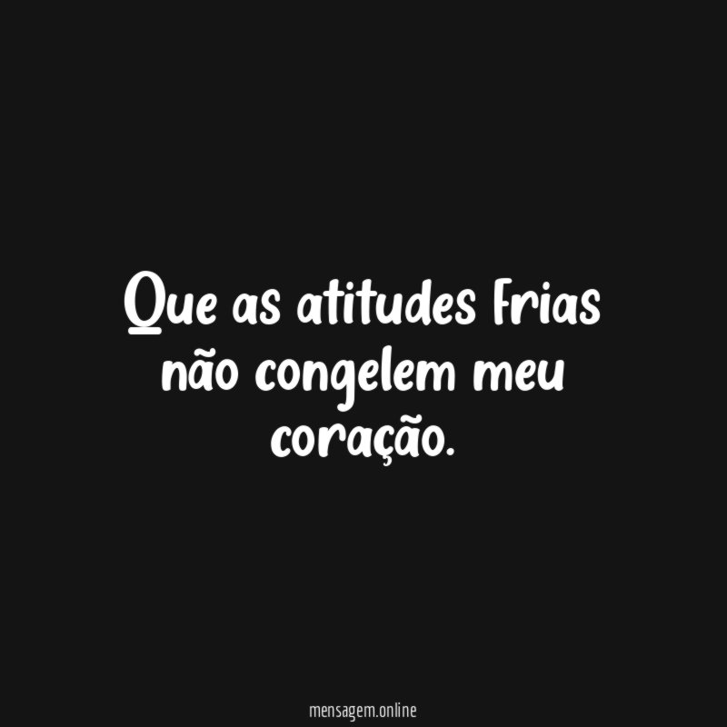 Que as atitudes frias não congelem meu coração