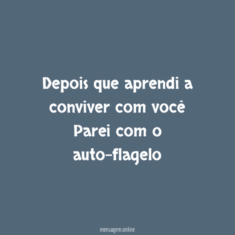Depois que aprendi a conviver com você Parei com o auto-flagelo