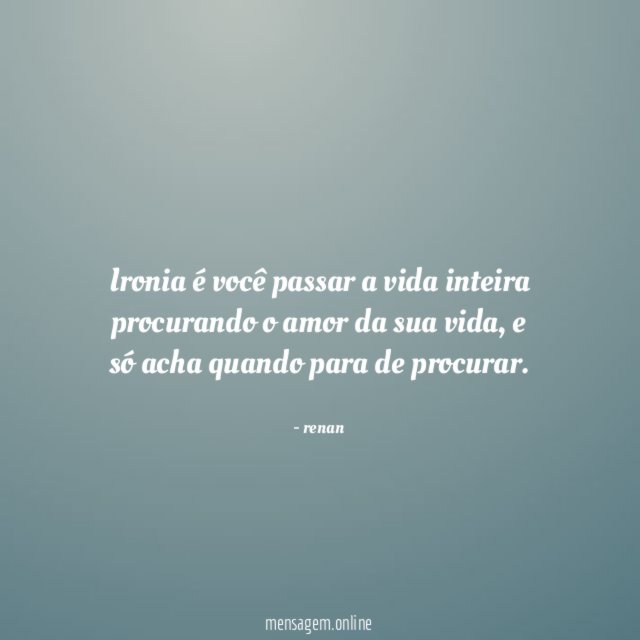 Ironia é você passar a vida inteira procurando o amor da sua vida