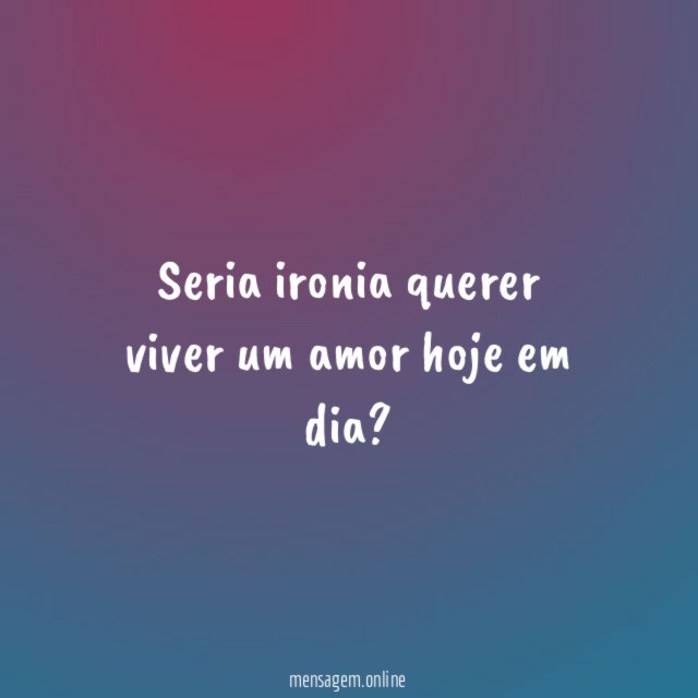 Seria ironia querer viver um amor hoje em dia