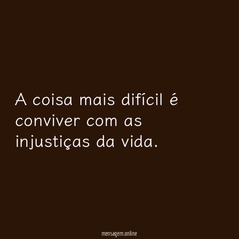 A coisa mais difícil é conviver com as injustiças da vida
