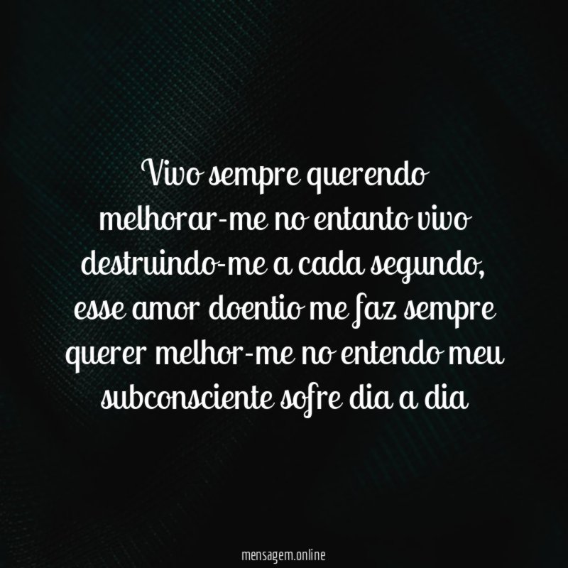 Vivo sempre querendo melhorar-me no entanto vivo destruindo-me a cada segundo