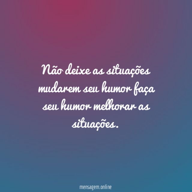 Não deixe as situações mudarem seu humor faça