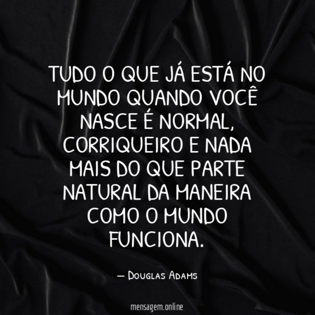 Tudo o que já está no mundo quando você nasce é normal