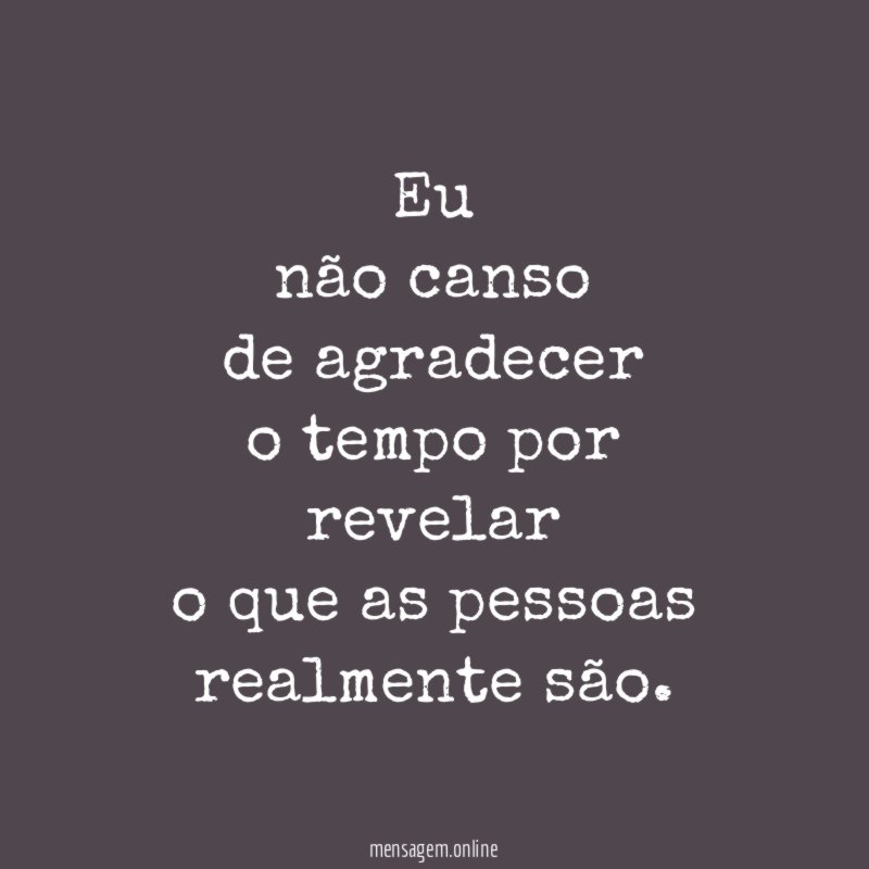 Eu não canso de agradecer o tempo por revelar o que as