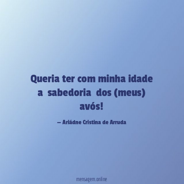 Queria ter com minha idade a sabedoria dos (meus) avós