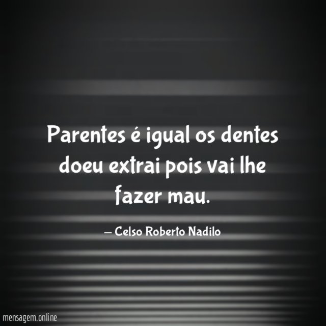 parentes é igual os dentes doeu extrai pois vai lhe fazer mau