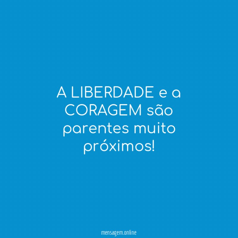 A LIBERDADE e a CORAGEM são parentes muito próximos