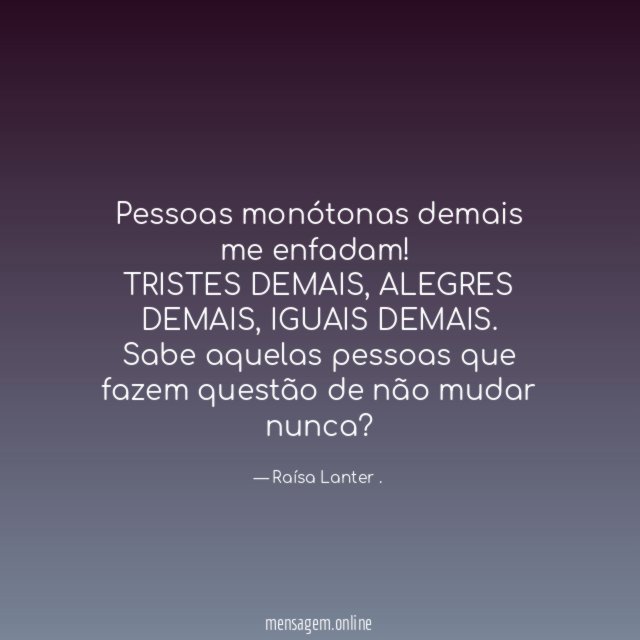 Pessoas monótonas demais me enfadam