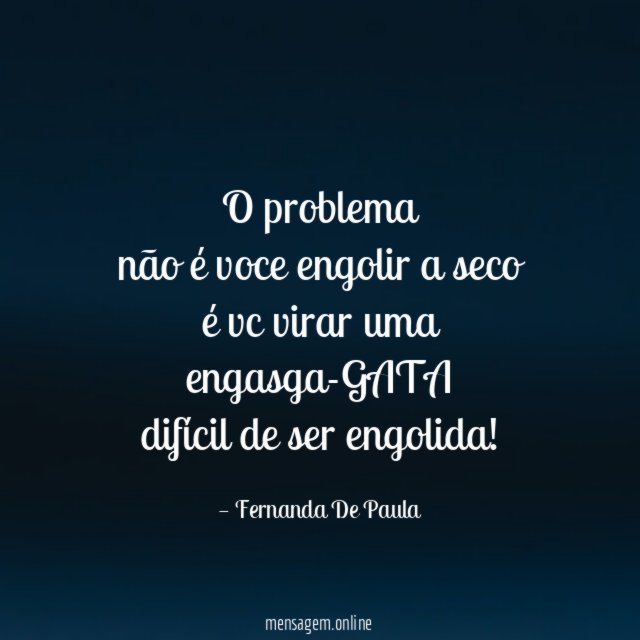 O problema não é voce engolir a seco é vc