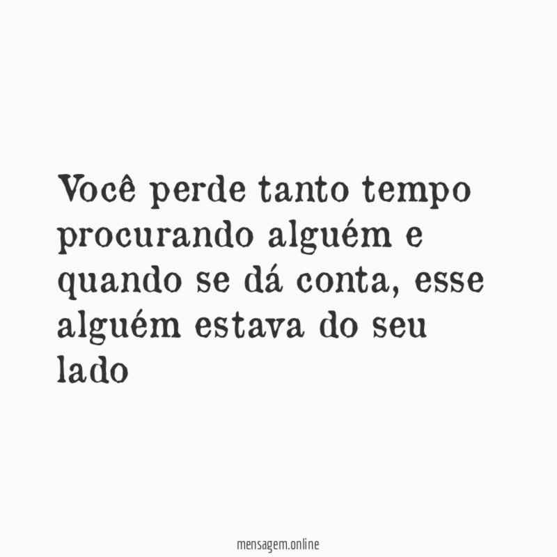 Você perde tanto tempo procurando alguém e quando se dá conta