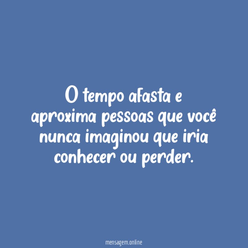 O tempo afasta e aproxima pessoas que você