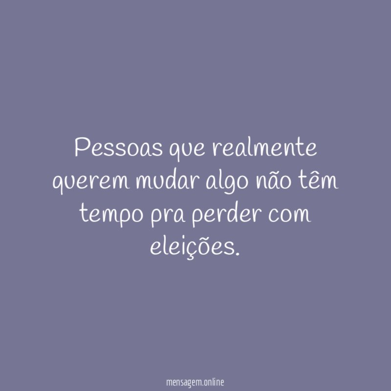 Pessoas que realmente querem mudar algo não têm
