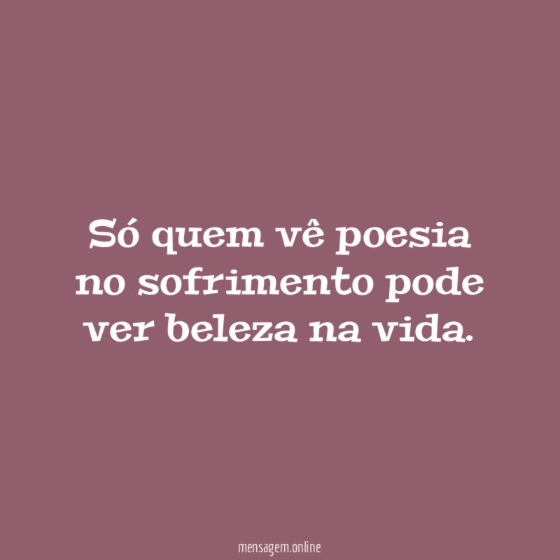 Só quem vê poesia no sofrimento pode ver beleza na vida