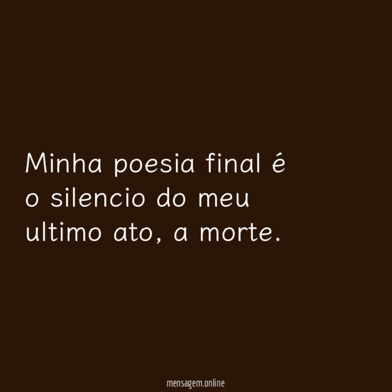 Minha poesia final é o silencio do meu ultimo ato