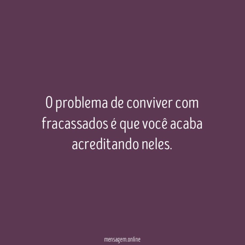 O problema de conviver com fracassados é que você acaba acreditando neles