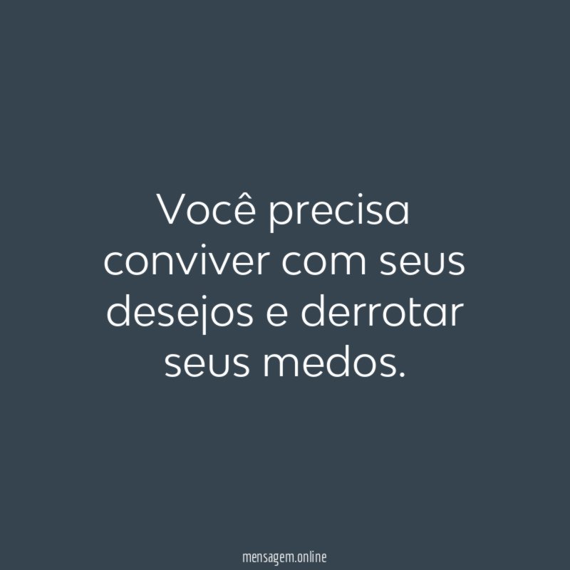 Você precisa conviver com seus desejos e derrotar seus medos