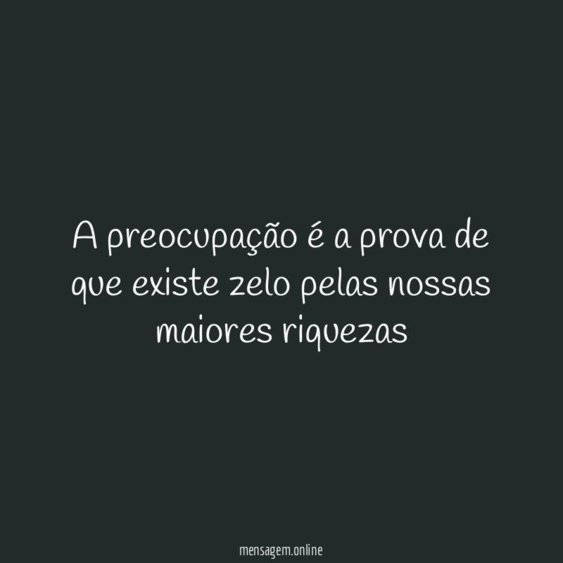 A preocupação é a prova de que existe