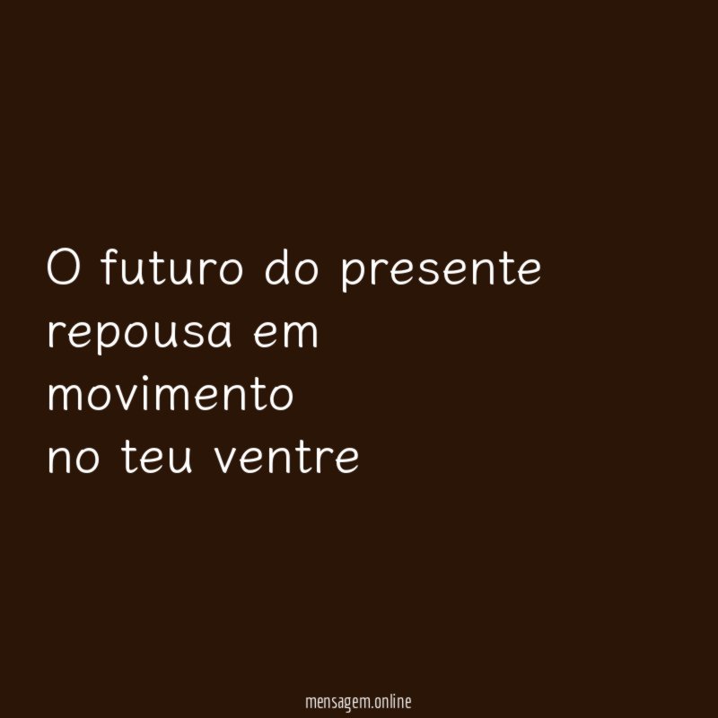 o futuro do presente repousa em movimento no teu ventre
