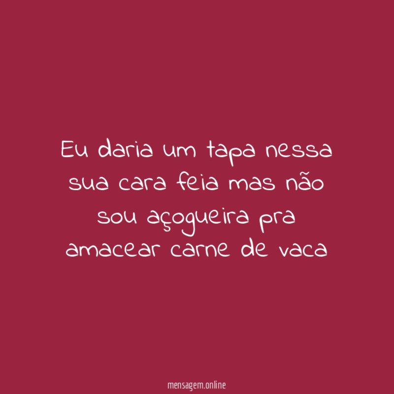 Eu daria um tapa nessa sua cara feia