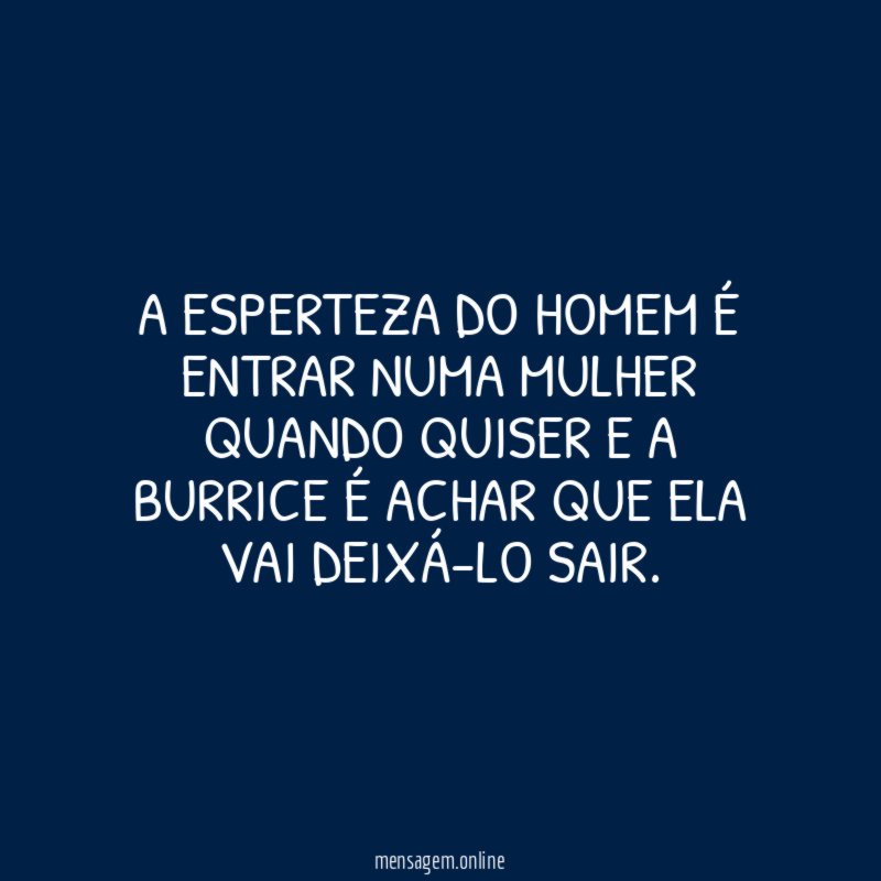 A esperteza do homem é entrar numa mulher