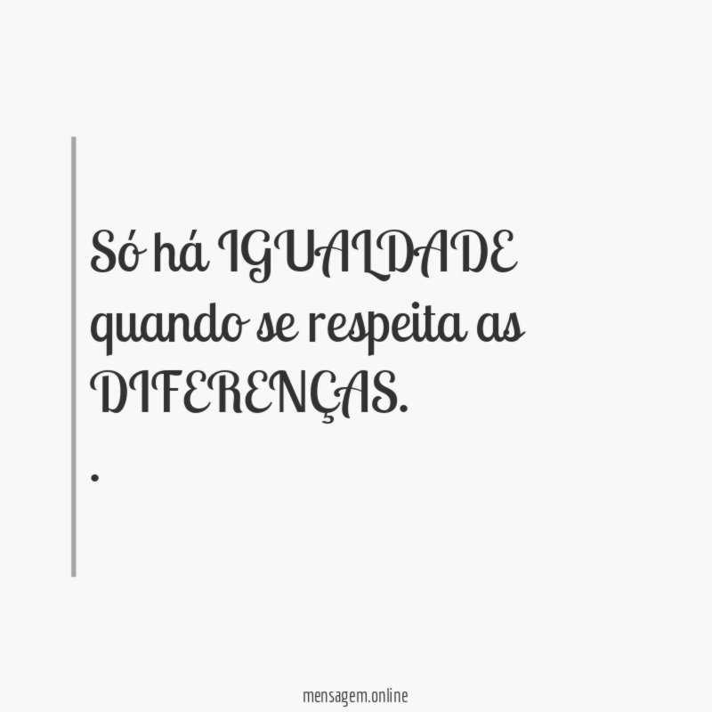 Só há IGUALDADE quando se respeita as DIFERENÇAS.