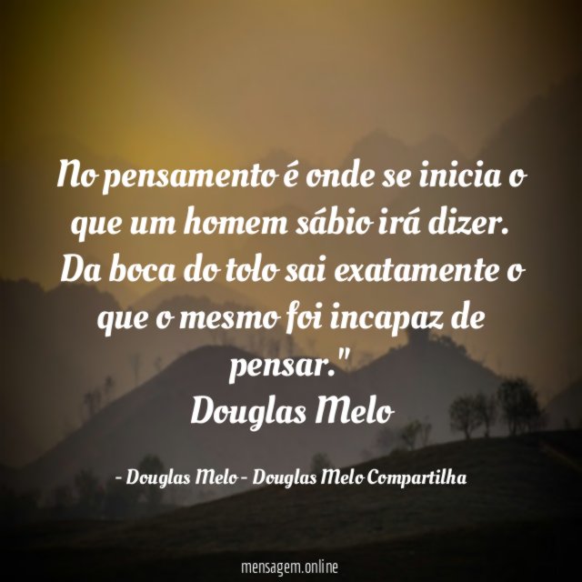 "No pensamento é onde se inicia o que um homem sábio irá dizer. Da boca do tolo sai exatamente o que o mesmo foi incapaz de pensar."