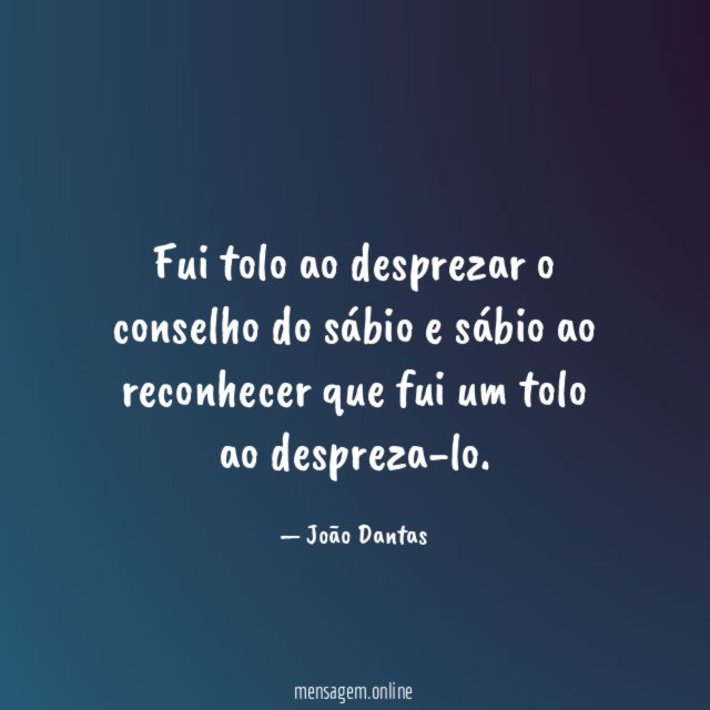 Fui tolo ao desprezar o conselho do sábio
