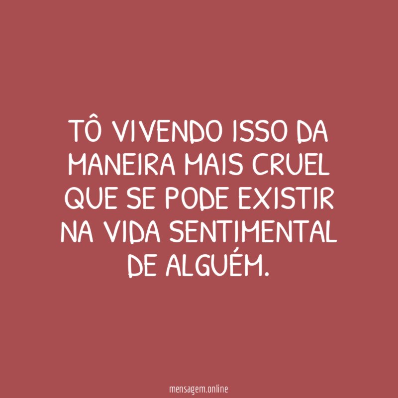 Tô vivendo isso da maneira mais cruel que